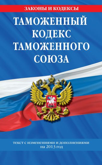 Таможенный кодекс Таможенного союза: текст с изменениями и дополнениями на 2013 г. Таможенный кодекс Таможенного союза: текст с изменениями и дополнениями на 2013 г.