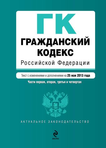 Гражданский кодекс Российской Федерации. Части первая, вторая, третья и четвертая : текст с изм. и доп. на 25 мая 2013 г. Гражданский кодекс Российской Федерации. Части первая, вторая, третья и четвертая : текст с изм. и доп. на 25 мая 2013 г.