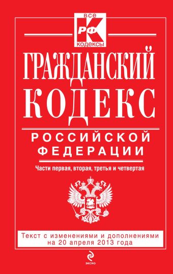 Гражданский кодекс Российской Федерации. Части первая, вторая, третья и четвертая : текст с изм. и доп. на 20 апреля 2013 г. Гражданский кодекс Российской Федерации. Части первая, вторая, третья и четвертая : текст с изм. и доп. на 20 апреля 2013 г.