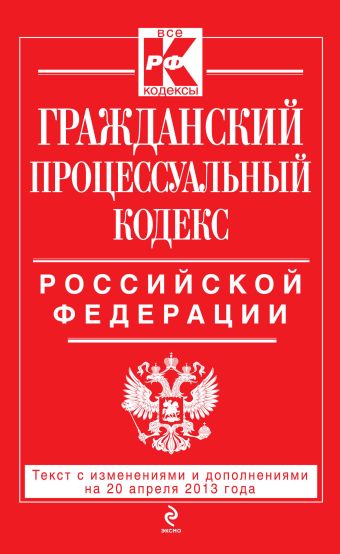 Гражданский процессуальный кодекс Российской Федерации : текст с изм. и доп. на 20 апреля 2013 г. Гражданский процессуальный кодекс Российской Федерации : текст с изм. и доп. на 20 апреля 2013 г.