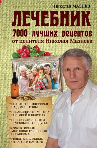 Лечебник. 7000 лучших рецептов от целителя Николая Мазнева Лечебник. 7000 лучших рецептов от целителя Николая Мазнева Мазнев Н.И.