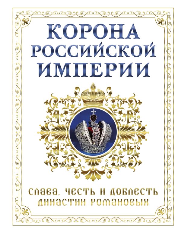 

Корона российской империи. Слава, честь и доблесть династии Романовых