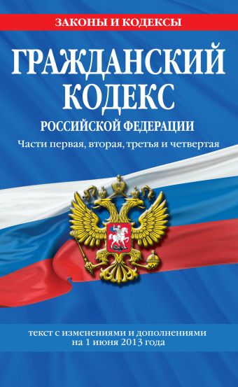 Гражданский кодекс Российской Федерации. Части первая, вторая, третья и четвертая : текст с изм. и доп. на 1 июня 2013 г. Гражданский кодекс Российской Федерации. Части первая, вторая, третья и четвертая : текст с изм. и доп. на 1 июня 2013 г.