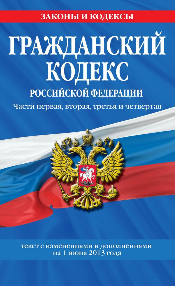Гражданский кодекс Российской Федерации. Части первая, вторая, третья и четвертая : текст с изм. и доп. на 1 июня 2013 г. Гражданский кодекс Российской Федерации. Части первая, вторая, третья и четвертая : текст с изм. и доп. на 1 июня 2013 г.