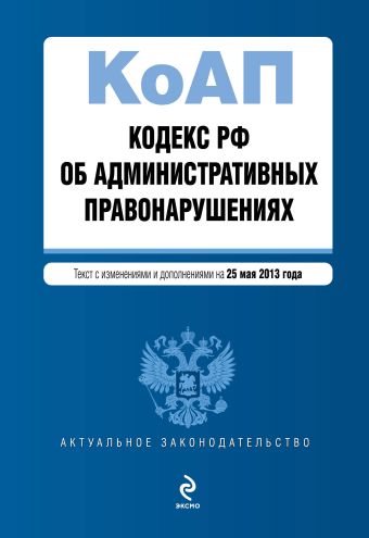 Кодекс Российской Федерации об административных правонарушениях : текст с изм. и доп. на 25 мая 2013 г. Кодекс Российской Федерации об административных правонарушениях : текст с изм. и доп. на 25 мая 2013 г.