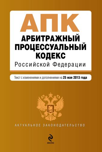 Арбитражный процессуальный кодекс Российской Федерации : текст с изм. и доп. на 25 мая 2013 г. Арбитражный процессуальный кодекс Российской Федерации : текст с изм. и доп. на 25 мая 2013 г.