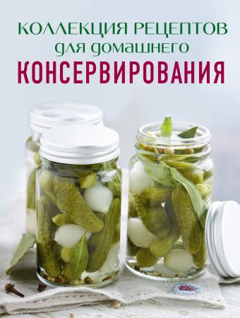 Коллекция рецептов для домашнего консервирования Коллекция рецептов для домашнего консервирования