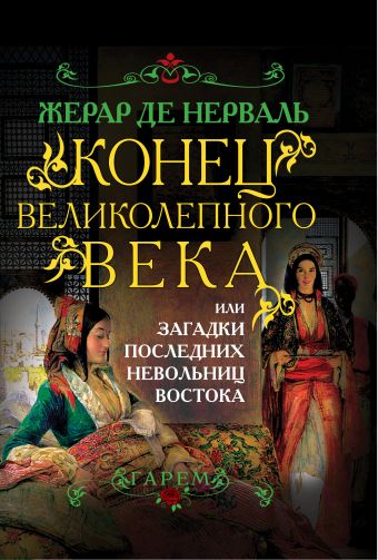 Конец Великолепного века, или Загадки последних невольниц Востока Конец Великолепного века, или Загадки последних невольниц Востока Нерваль Ж. де