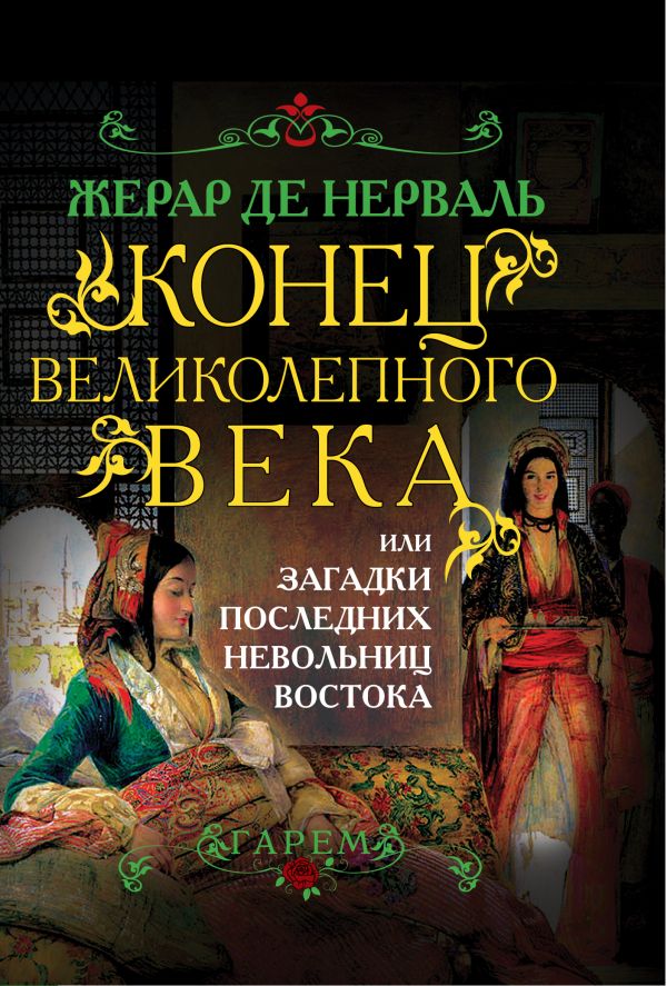 Конец Великолепного века, или Загадки последних невольниц Востока Конец Великолепного века, или Загадки последних невольниц Востока Нерваль Ж. де