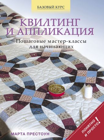Квилтинг и аппликация: пошаговые мастер-классы для начинающих Квилтинг и аппликация: пошаговые мастер-классы для начинающих Престоун М.