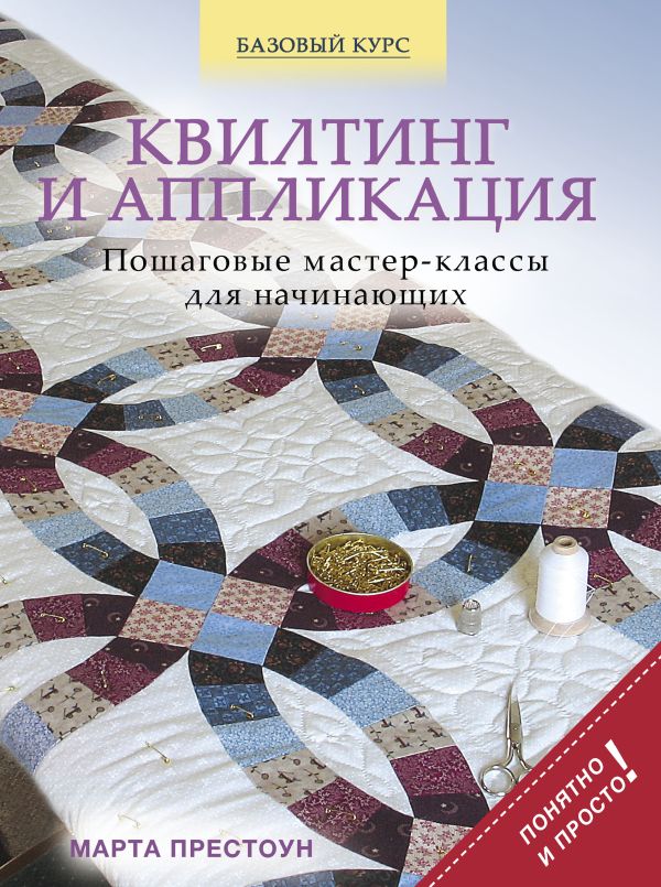 Квилтинг и аппликация: пошаговые мастер-классы для начинающих Квилтинг и аппликация: пошаговые мастер-классы для начинающих Престоун М.