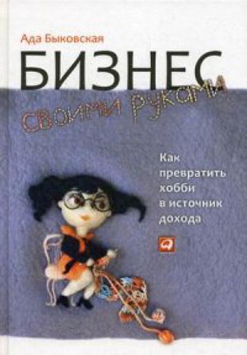 Бизнес своими руками: Как превратить хобби в источник дохода Бизнес своими руками: Как превратить хобби в источник дохода Быковская А.