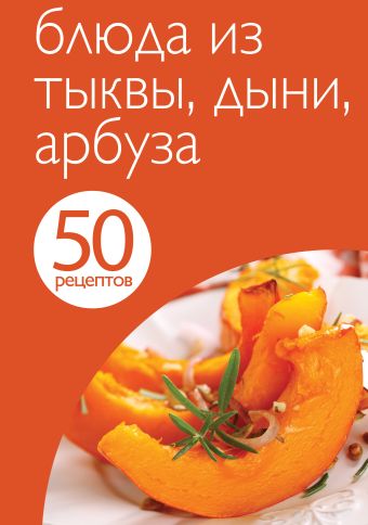 50 рецептов. Блюда из тыквы, дыни, арбуза 50 рецептов. Блюда из тыквы, дыни, арбуза