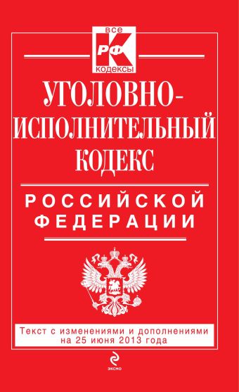 Уголовно-исполнительный кодекс Российской Федерации : текст с изм. и доп. на 25 июня 2013 г. Уголовно-исполнительный кодекс Российской Федерации : текст с изм. и доп. на 25 июня 2013 г.