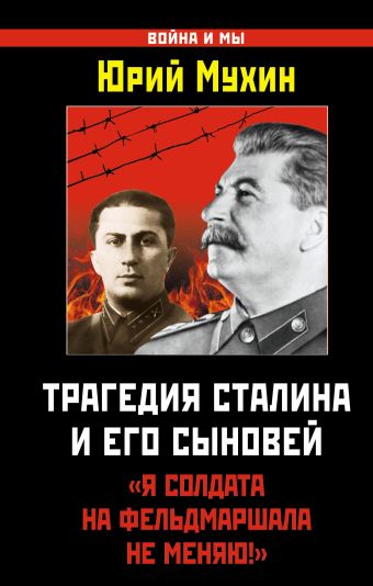Мухин Юрий Игнатьевич Трагедия Сталина и его сыновей. «Я солдата на фельдмаршала не меняю!» василий сталин сын вождя володарский э