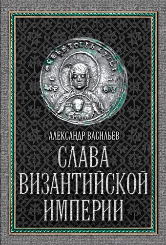 Слава Византийской империи Слава Византийской империи Васильев А.А.