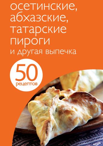 50 рецептов. Осетинские, абхазские, татарские пироги и другая выпечка 50 рецептов. Осетинские, абхазские, татарские пироги и другая выпечка