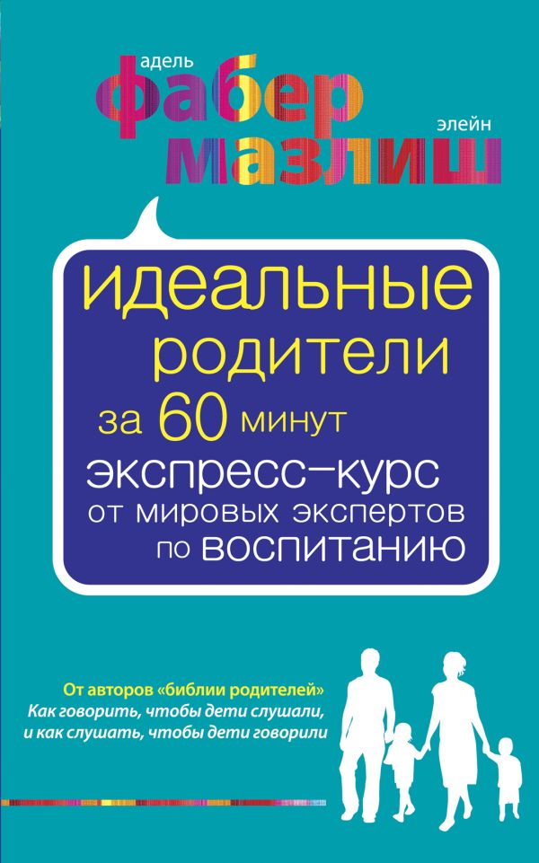 Идеальные родители за 60 минут. Экспресс-курс от мировых экспертов по воспитанию Идеальные родители за 60 минут. Экспресс-курс от мировых экспертов по воспитанию Фабер А., Мазлиш Э.