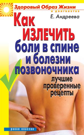 Как излечить боли в спине и болезни позвоночника.Лучшие проверенные рецепты Как излечить боли в спине и болезни позвоночника.Лучшие проверенные рецепты Андреева Е.А.