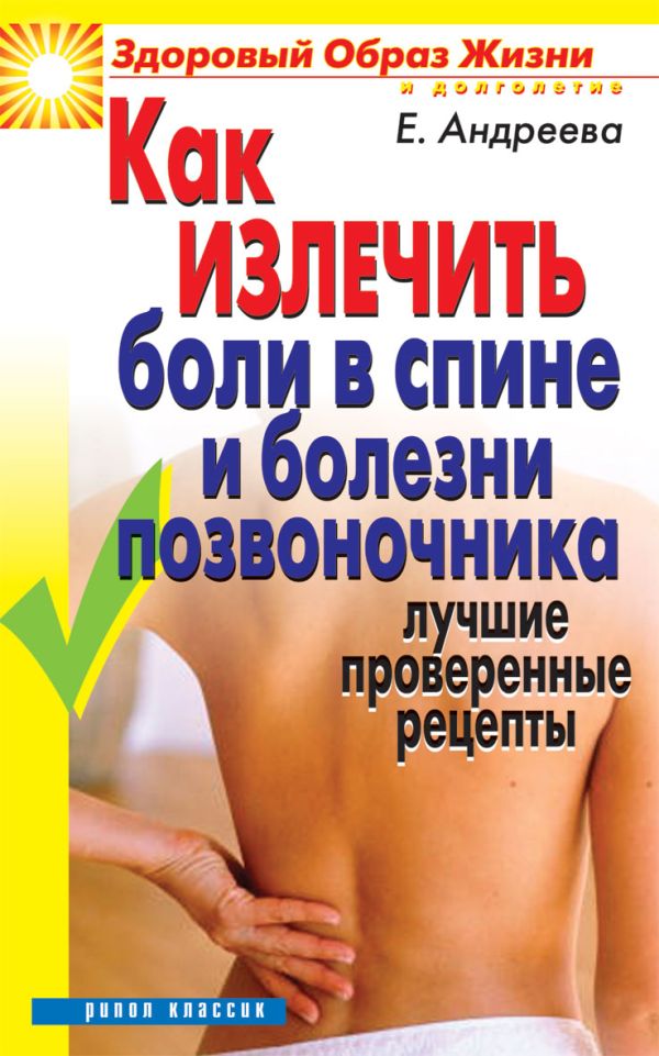 Как излечить боли в спине и болезни позвоночника.Лучшие проверенные рецепты Как излечить боли в спине и болезни позвоночника.Лучшие проверенные рецепты Андреева Е.А.