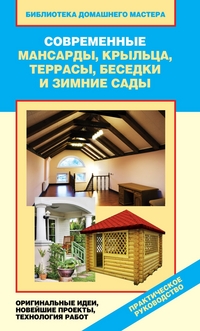 Современные мансарды, крыльца, террасы, беседки и зимние сады. Оригинальные идеи, новейшие проекты, технологии работ