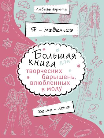 Я – модельер. Большая книга для творческих барышень, влюбленных в моду. Весна-лето Я – модельер. Большая книга для творческих барышень, влюбленных в моду. Весна-лето Дрюма Л.А.