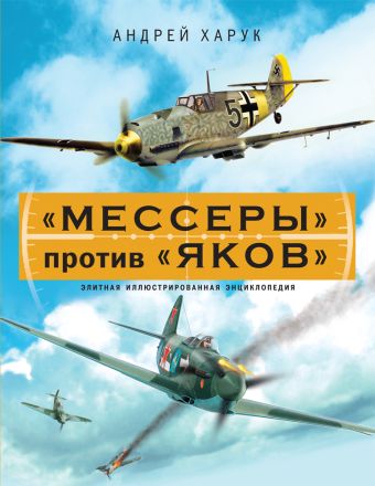 «Мессеры» против «Яков». Элитная иллюстрированная энциклопедия «Мессеры» против «Яков». Элитная иллюстрированная энциклопедия Харук А.И.