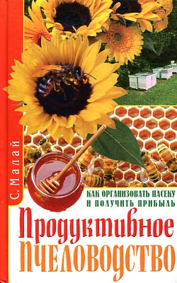 Продуктивное пчеловодство. Как организовать пасеку и получить прибыль Продуктивное пчеловодство. Как организовать пасеку и получить прибыль Малай С.