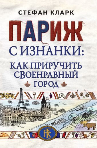 Париж с изнанки: как приручить своенравный город Париж с изнанки: как приручить своенравный город Кларк С.