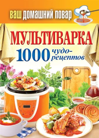 Ваш домашний повар. Мультиварка. 1000 чудо-рецептов Ваш домашний повар. Мультиварка. 1000 чудо-рецептов