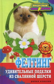 Фелтинг. Удивительные поделки из свалянной шерсти