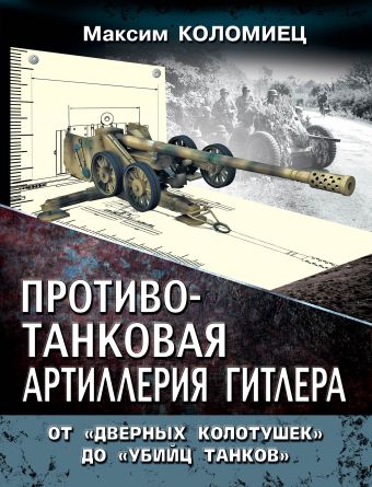 Противотанковая артиллерия Гитлера. От «дверных колотушек» до «убийц танков» Противотанковая артиллерия Гитлера. От «дверных колотушек» до «убийц танков» Коломиец М.