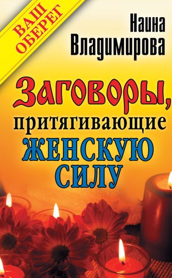 Заговоры, притягивающие женскую силу Заговоры, притягивающие женскую силу Владимирова Наина
