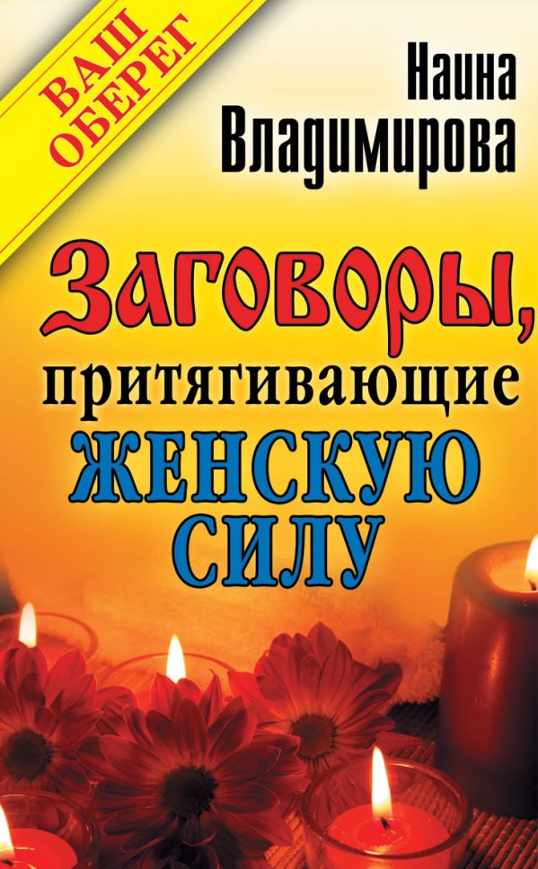 Заговоры, притягивающие женскую силу Заговоры, притягивающие женскую силу Владимирова Наина