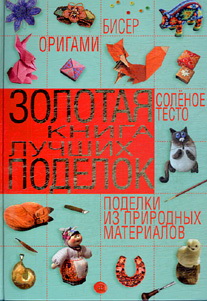 Золотая книга лучших поделок. Бисер, оригами, соленое тесто, поделки из природных материалов Золотая книга лучших поделок. Бисер, оригами, соленое тесто, поделки из природных материалов Шнуровозова Т.