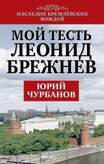 Мой тесть Леонид Брежнев Мой тесть Леонид Брежнев Чурбанов Ю.М.