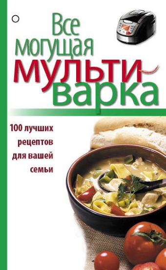 

Все могущая мультиварка. 100 лучших рецептов для вашей семьи