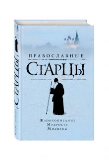 Православные старцы: Жизнеописание, мудрость, молитвы
