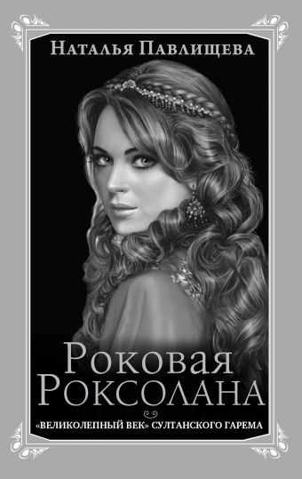 Роковая Роксолана. «Великолепный век» султанского гарема Роковая Роксолана. «Великолепный век» султанского гарема Павлищева Н.П.