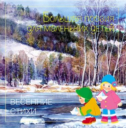 Большая поэзия для маленьких детей. Весенние стихи. Большая поэзия для маленьких детей. Весенние стихи.