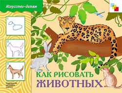 Искусство - детям. Как рисовать животных. Рабочая тетрадь. Искусство - детям. Как рисовать животных. Рабочая тетрадь.