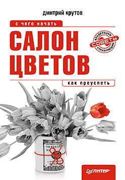 Салон цветов: с чего начать, как преуспеть. Крутов Д. Салон цветов: с чего начать, как преуспеть. Крутов Д. Крутов Д.