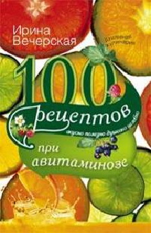 100 рецептов при авитаминозе. Вкусно, полезно, душевно, целебно. Вечерская И. 100 рецептов при авитаминозе. Вкусно, полезно, душевно, целебно. Вечерская И. Вечерская И.