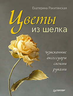 Цветы из шелка. Изысканные аксессуары своими руками. Ракитянская Е. Цветы из шелка. Изысканные аксессуары своими руками. Ракитянская Е. Ракитянская Е.
