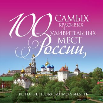 100 самых красивых и удивительных мест России, которые необходимо увидеть, 3-е изд.