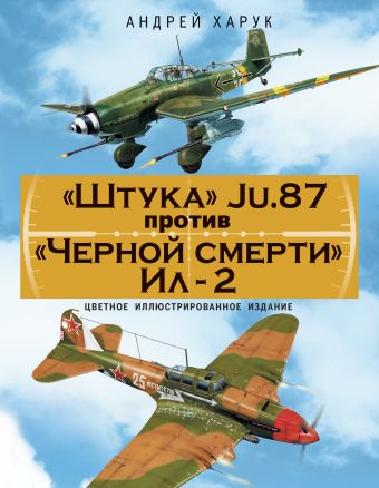 «Штука» Ju.87 против «Черной смерти» Ил-2. Цветное иллюстрированное издание «Штука» Ju.87 против «Черной смерти» Ил-2. Цветное иллюстрированное издание Харук А.И.