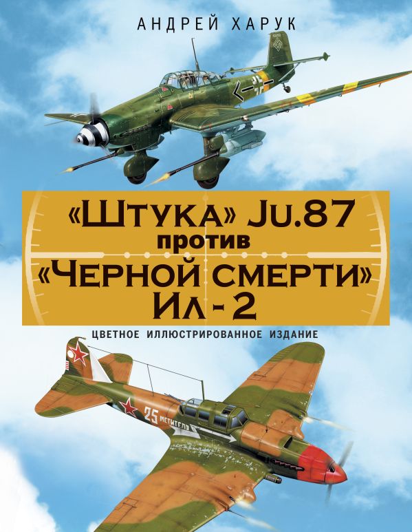 «Штука» Ju.87 против «Черной смерти» Ил-2. Цветное иллюстрированное издание «Штука» Ju.87 против «Черной смерти» Ил-2. Цветное иллюстрированное издание Харук А.И.
