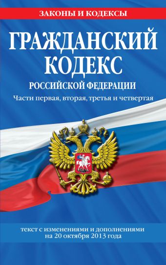 Гражданский кодекс Российской Федерации. Части первая, вторая, третья и четвертая : текст с изм. и доп. на 20 октября 2013 г. Гражданский кодекс Российской Федерации. Части первая, вторая, третья и четвертая : текст с изм. и доп. на 20 октября 2013 г.