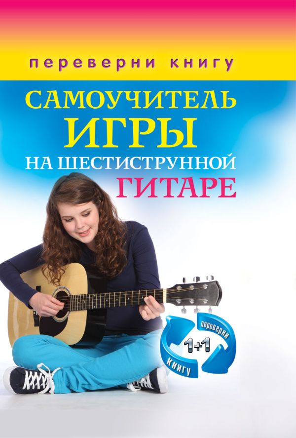 1+1, или Переверни книгу. Самоучитель игры на шестиструнной гитаре. Самоучитель игры на семиструнной гитаре 1+1, или Переверни книгу. Самоучитель игры на шестиструнной гитаре. Самоучитель игры на семиструнной гитаре