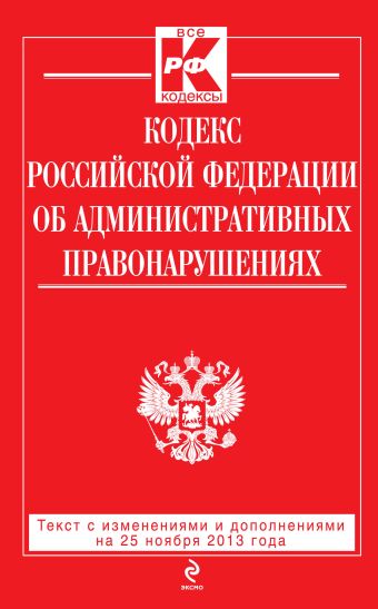 Кодекс Российской Федерации об административных правонарушениях : текст с изм. и доп. на 25 ноября 2013 г. Кодекс Российской Федерации об административных правонарушениях : текст с изм. и доп. на 25 ноября 2013 г.